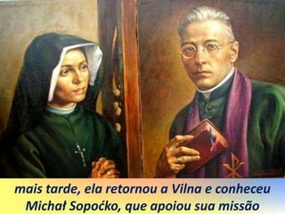 mais tarde, ela retornou a Vilna e conheceu
Michał Sopoćko, que apoiou sua missão
 