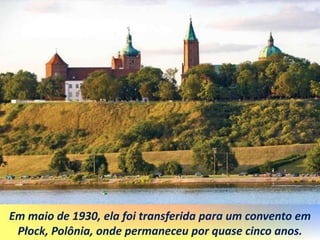 Em maio de 1930, ela foi transferida para um convento em
Płock, Polônia, onde permaneceu por quase cinco anos.
 