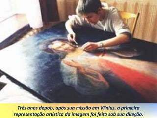 Três anos depois, após sua missão em Vilnius, a primeira
representação artística da imagem foi feita sob sua direção.
 