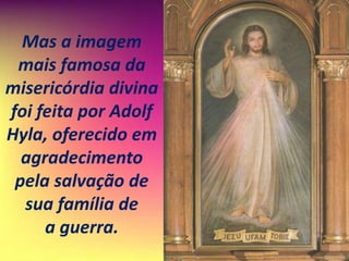 Mas a imagem
mais famosa da
misericórdia divina
foi feita por Adolf
Hyla, oferecido em
agradecimento
pela salvação de
sua família de
a guerra.
 