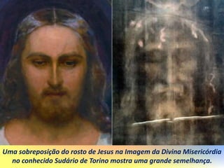 Uma sobreposição do rosto de Jesus na Imagem da Divina Misericórdia
no conhecido Sudário de Torino mostra uma grande semelhança.
 
