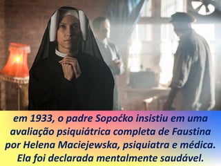 em 1933, o padre Sopoćko insistiu em uma
avaliação psiquiátrica completa de Faustina
por Helena Maciejewska, psiquiatra e médica.
Ela foi declarada mentalmente saudável.
 