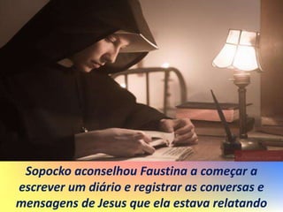 Sopocko aconselhou Faustina a começar a
escrever um diário e registrar as conversas e
mensagens de Jesus que ela estava relatando
 
