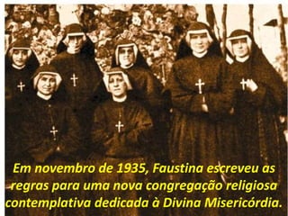 Em novembro de 1935, Faustina escreveu as
regras para uma nova congregação religiosa
contemplativa dedicada à Divina Misericórdia.
 