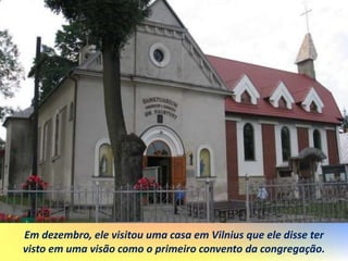 Em dezembro, ele visitou uma casa em Vilnius que ele disse ter
visto em uma visão como o primeiro convento da congregação.
 