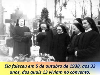 Ela faleceu em 5 de outubro de 1938, aos 33
anos, dos quais 13 viviam no convento.
 