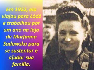 Em 1922, ela
viajou para Łódź
e trabalhou por
um ano na loja
de Marjanna
Sadowska para
se sustentar e
ajudar sua
família.
 