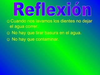 ☺Cuando nos lavamos los dientes no dejar
el agua correr.
☺ No hay que tirar basura en el agua.
☺ No hay que contaminar.
 