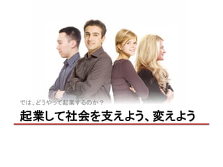 では、どうやって起業するのか？

起業して社会を支えよう、変えよう
 