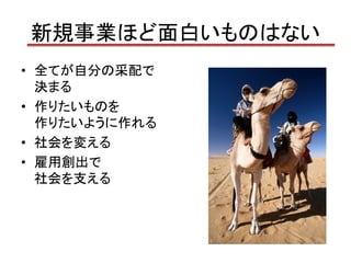 新規事業ほど面白いものはない
• 全てが自分の采配で
  決まる
• 作りたいものを
  作りたいように作れる
• 社会を変える
• 雇用創出で
  社会を支える
 