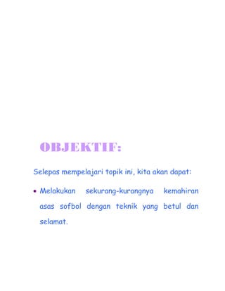 OBJEKTIF:
Selepas mempelajari topik ini, kita akan dapat:

? Melakukan    sekurang-kurangnya     kemahiran

 asas sofbol dengan teknik yang betul dan

 selamat.
 