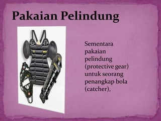 Pakaian Pelindung
Sementara
pakaian
pelindung
(protective gear)
untuk seorang
penangkap bola
(catcher),
 