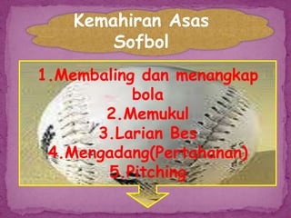 Kemahiran Asas
Sofbol
1.Membaling dan menangkap
bola
2.Memukul
3.Larian Bes
4.Mengadang(Pertahanan)
5.Pitching
 