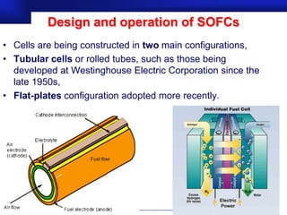 Design and operation of SOFCs
• Cells are being constructed in two main configurations,
• Tubular cells or rolled tubes, such as those being
  developed at Westinghouse Electric Corporation since the
  late 1950s,
• Flat-plates configuration adopted more recently.




                                                    Prof.Dr. İbrahim USLU
 