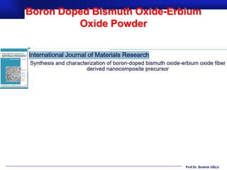 Boron Doped Bismuth Oxide-Erbium
         Oxide Powder




                             Prof.Dr. İbrahim USLU
 