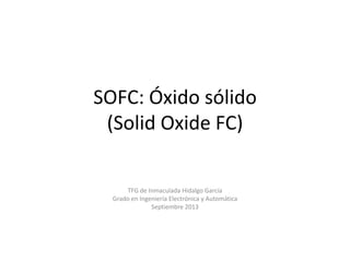 SOFC: Óxido sólido
(Solid Oxide FC)
TFG de Inmaculada Hidalgo García
Grado en Ingeniería Electrónica y Automática
Septiembre 2013
 
