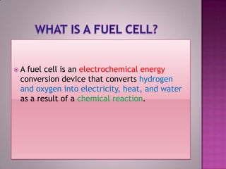  A fuel cell is an electrochemical energy
conversion device that converts hydrogen
and oxygen into electricity, heat, and water
as a result of a chemical reaction.
 