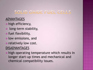 ADVANTAGES
 high efficiency,
 long-term stability,
 fuel flexibility,
 low emissions, and
 relatively low cost.
DISADVANTAGES
 high operating temperature which results in
longer start-up times and mechanical and
chemical compatibility issues.
 