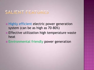  Highly efficient electric power generation
system (can be as high as 70-80%)
 Effective utilization high temperature waste
heat
 Environmental friendly power generation
 