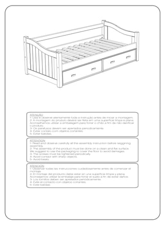 ATENÇÃO
1- Leia e observe atentamente toda a instrução antes de iniciar a montagem.
2- A montagem do produto deverá ser feita em uma superfície limpa e plana.
Aconselhamos utilizar a embalagem para forrar o chão a fim de não danificar
o produto.
3- Os parafusos devem ser apertados periodicamente.
4- Evitar contato com objetos cortantes.
5- Evitar batidas.

ATTENTION
1- Read and observe carefully all the assembly instruction before seggining
assembly.
2- The assembly of the product must be done on a clean and flat surface.
We suggest to use the packaging to cover the floor to avoid damages.
3- The screws must be tightened periodically.
4- Avoid contact with sharp objects.
5- Avoid beats.

ATENCIÓN
1- Observar todas las instrucciones cuidadosamente antes de comenzar el
montaje.
2- El montaje del producto debe estar en una superficie limpia y plana.
Aconsejamos utilizar la embalaje para forrar el suelo a fin de evitar daños.
3- Los tornillos deben ser apretados periódicamente.
4- Evite el contacto con objetos cortantes.
5- Evite batidas
 