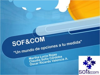 SOF&COM“Un mundo de opciones a tu medida” Martha Lucia Rojas Claudia Sofía Córdoba Oscar Ricardo Valencia A. 