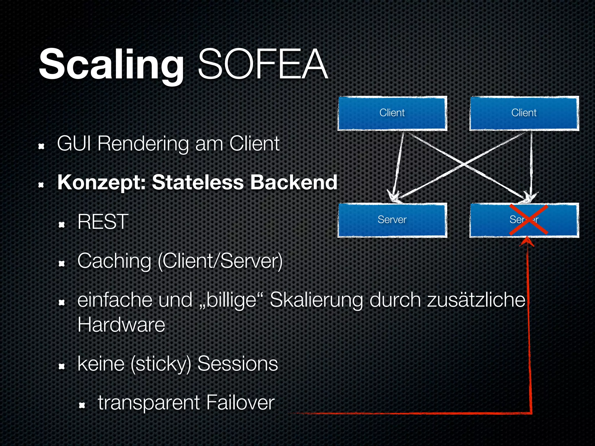 Scaling SOFEA
                                    Client         Client


GUI Rendering am Client
Konzept: Stateless Backend
  REST                              Server         Server



  Caching (Client/Server)
  einfache und „billige“ Skalierung durch zusätzliche
  Hardware
  keine (sticky) Sessions
    transparent Failover
 