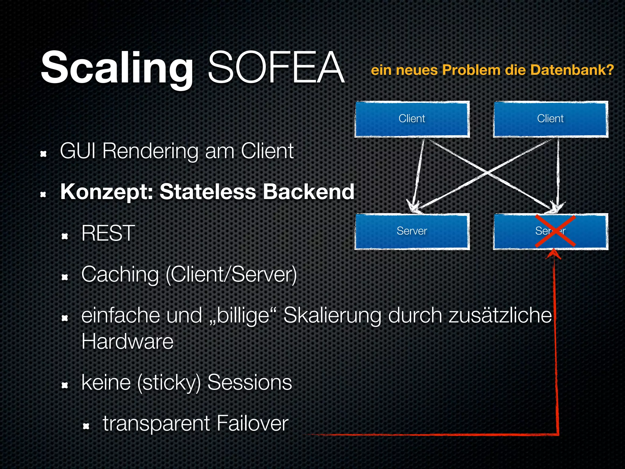 Scaling SOFEA                    ein neues Problem die Datenbank?


                                    Client            Client


GUI Rendering am Client
Konzept: Stateless Backend
  REST                              Server            Server



  Caching (Client/Server)
  einfache und „billige“ Skalierung durch zusätzliche
  Hardware
  keine (sticky) Sessions
    transparent Failover
 
