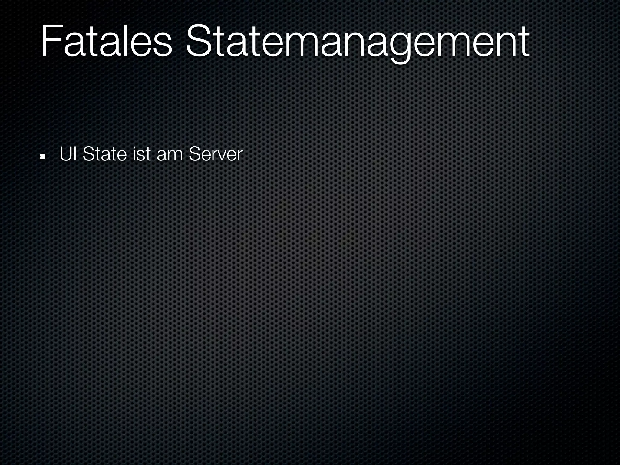 Fatales Statemanagement

UI State ist am Server
 