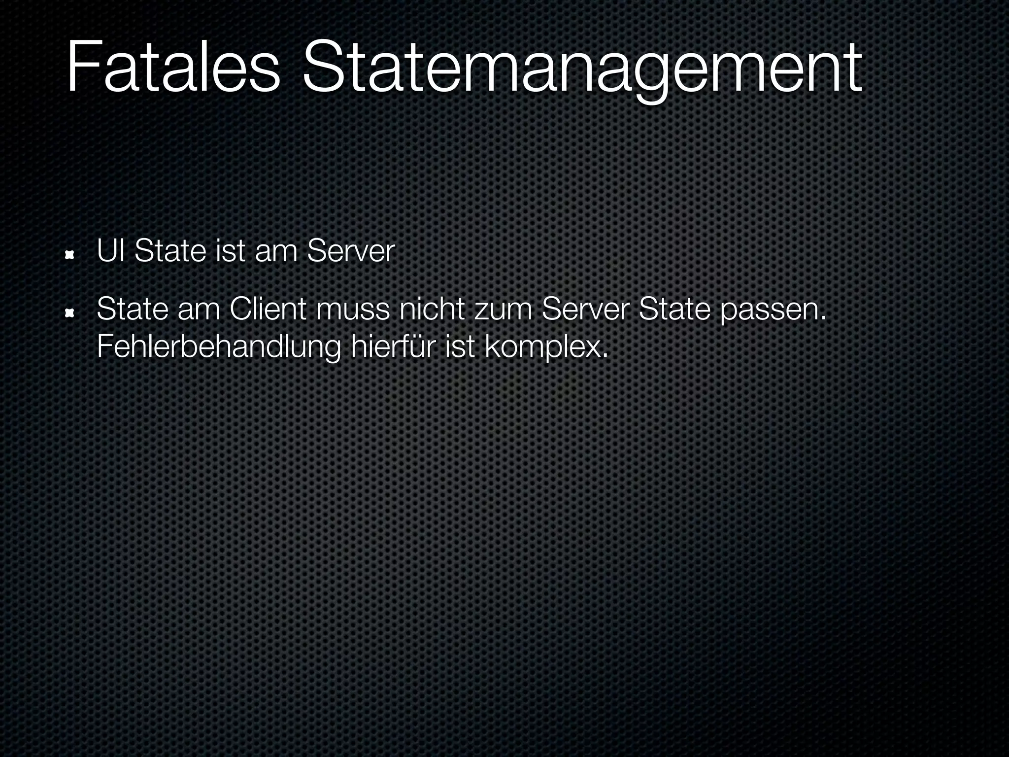 Fatales Statemanagement

UI State ist am Server
State am Client muss nicht zum Server State passen.
Fehlerbehandlung hierfür ist komplex.
 