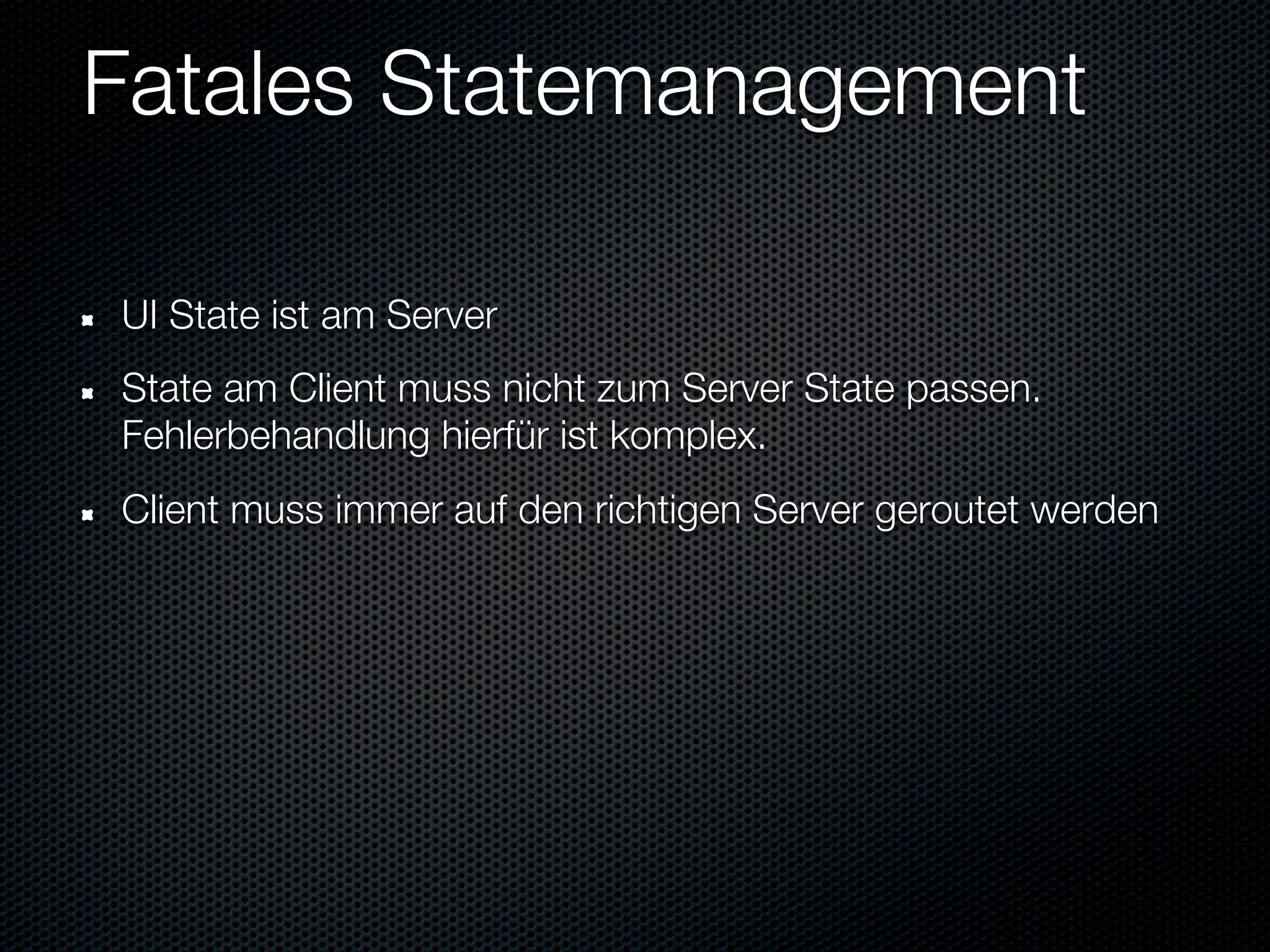 Fatales Statemanagement

UI State ist am Server
State am Client muss nicht zum Server State passen.
Fehlerbehandlung hierfür ist komplex.
Client muss immer auf den richtigen Server geroutet werden
 