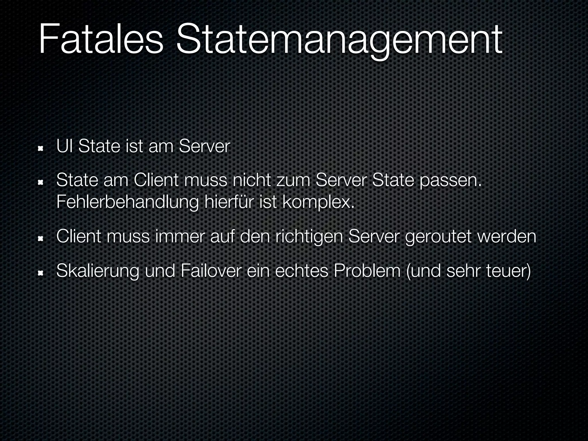 Fatales Statemanagement

UI State ist am Server
State am Client muss nicht zum Server State passen.
Fehlerbehandlung hierfür ist komplex.
Client muss immer auf den richtigen Server geroutet werden
Skalierung und Failover ein echtes Problem (und sehr teuer)
 