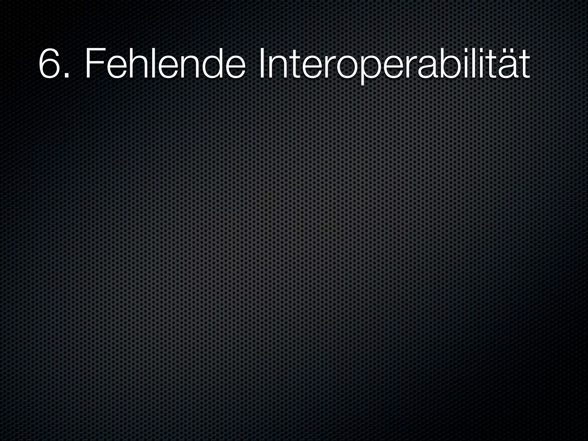 6. Fehlende Interoperabilität
 