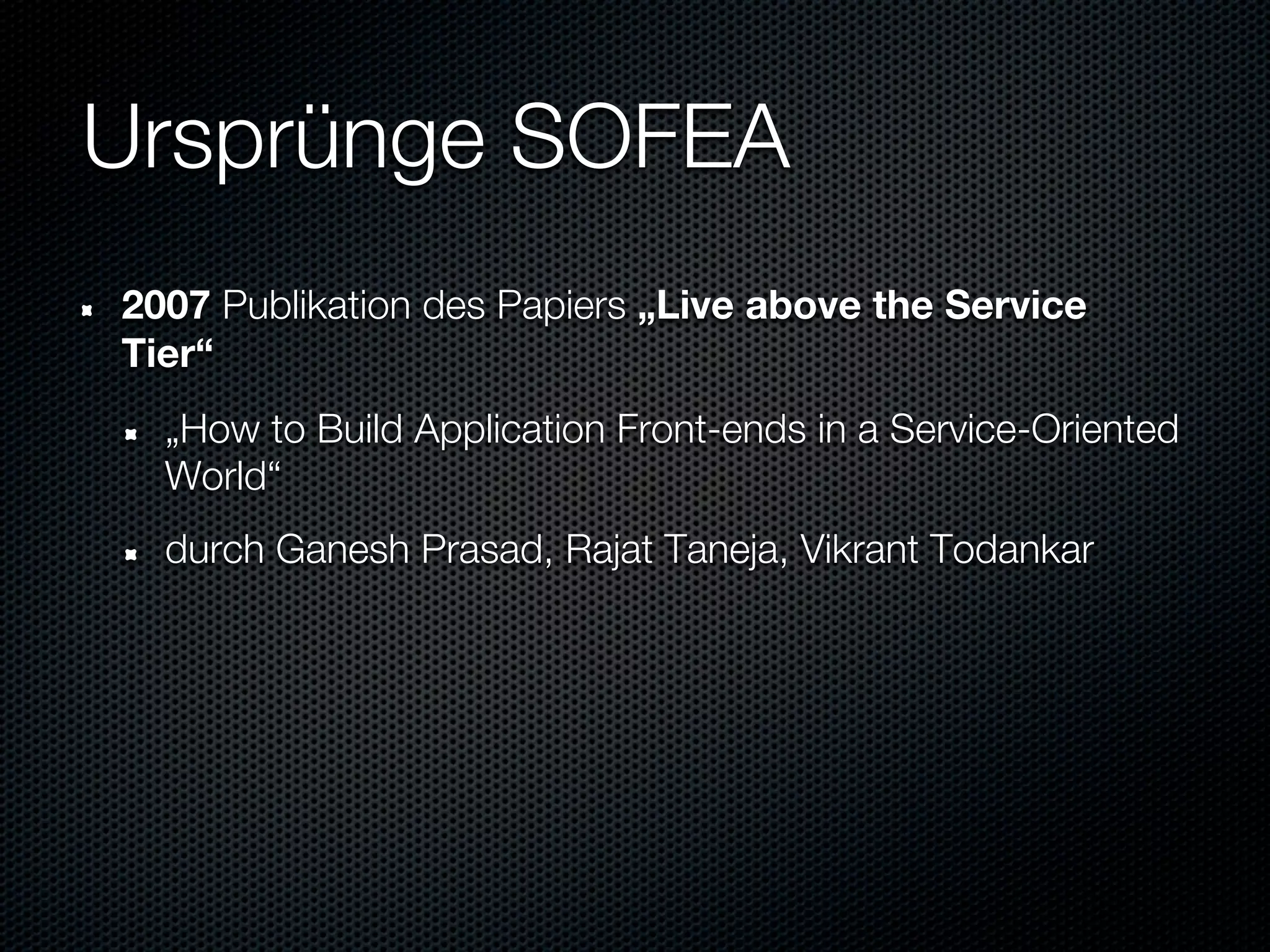 Ursprünge SOFEA
2007 Publikation des Papiers „Live above the Service
Tier“
  „How to Build Application Front-ends in a Service-Oriented
  World“
  durch Ganesh Prasad, Rajat Taneja, Vikrant Todankar
 
