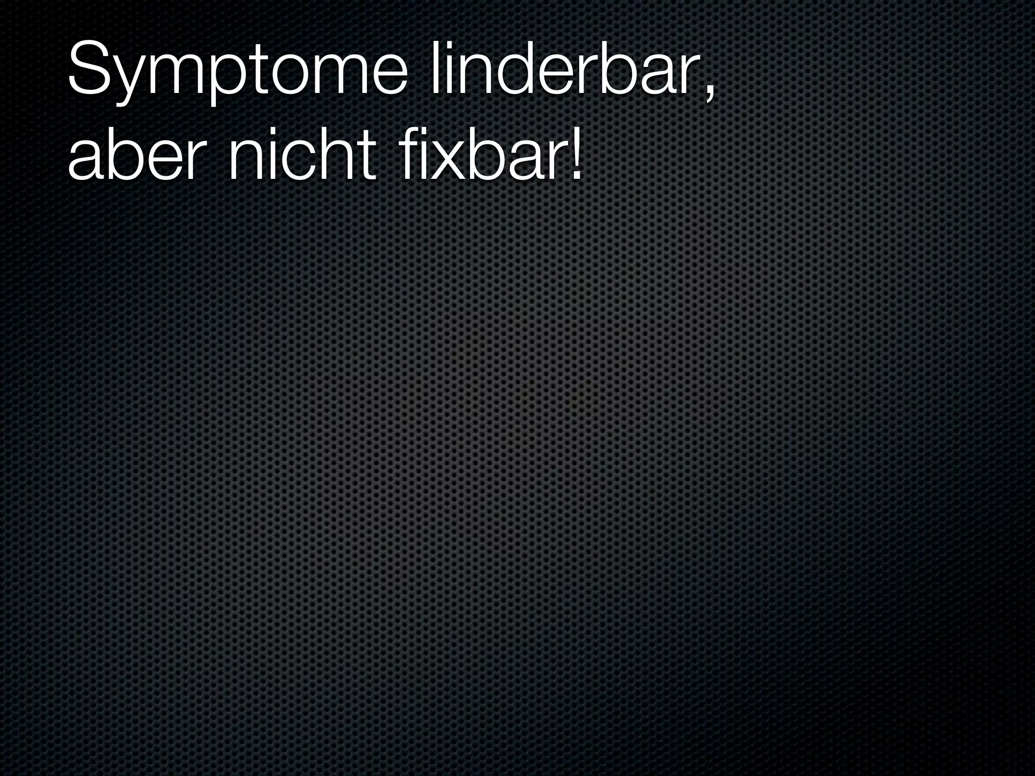 Symptome linderbar,
aber nicht fixbar!
 