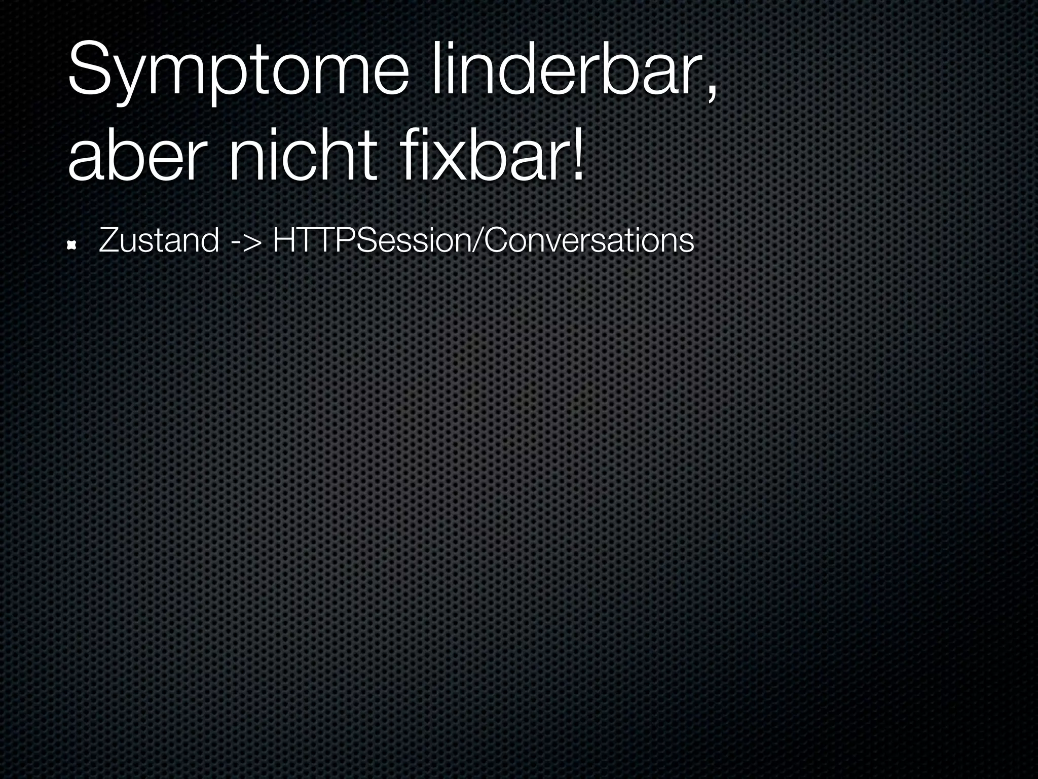 Symptome linderbar,
aber nicht fixbar!
Zustand -> HTTPSession/Conversations
 