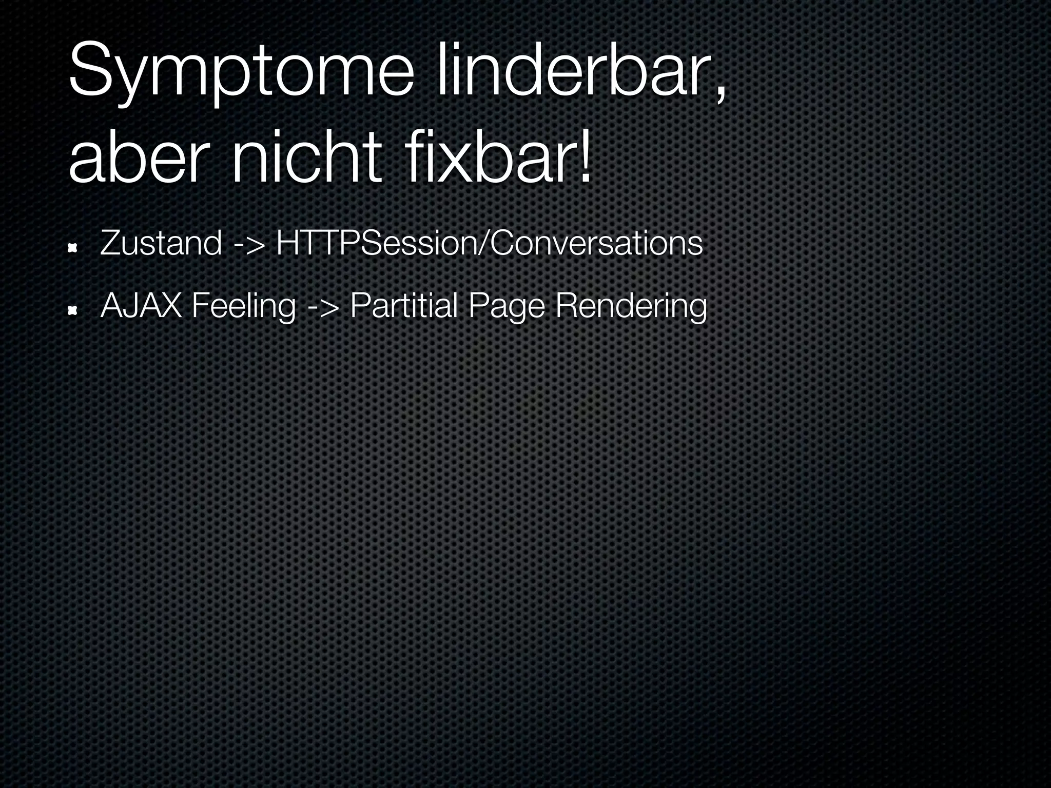 Symptome linderbar,
aber nicht fixbar!
Zustand -> HTTPSession/Conversations
AJAX Feeling -> Partitial Page Rendering
 