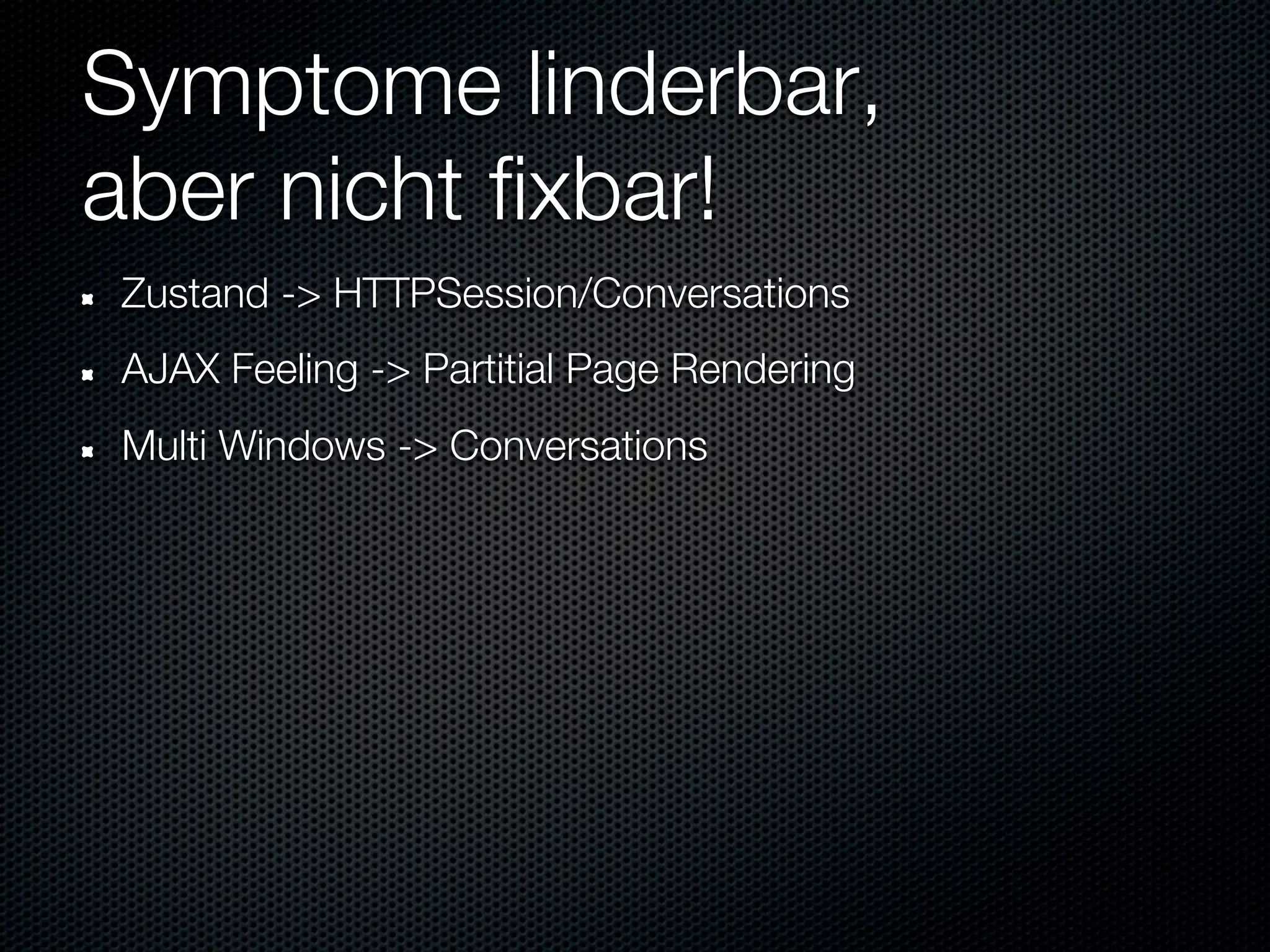 Symptome linderbar,
aber nicht fixbar!
Zustand -> HTTPSession/Conversations
AJAX Feeling -> Partitial Page Rendering
Multi Windows -> Conversations
 