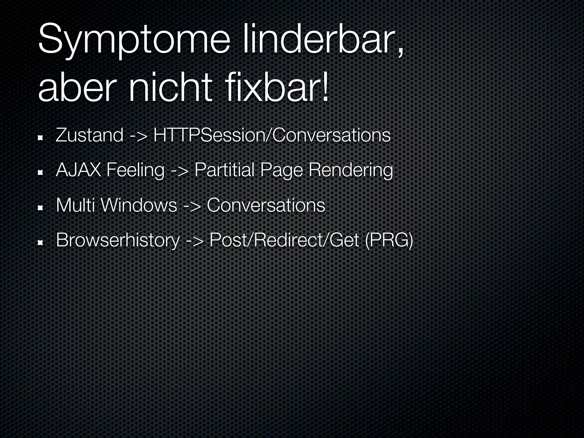 Symptome linderbar,
aber nicht fixbar!
Zustand -> HTTPSession/Conversations
AJAX Feeling -> Partitial Page Rendering
Multi Windows -> Conversations
Browserhistory -> Post/Redirect/Get (PRG)
 