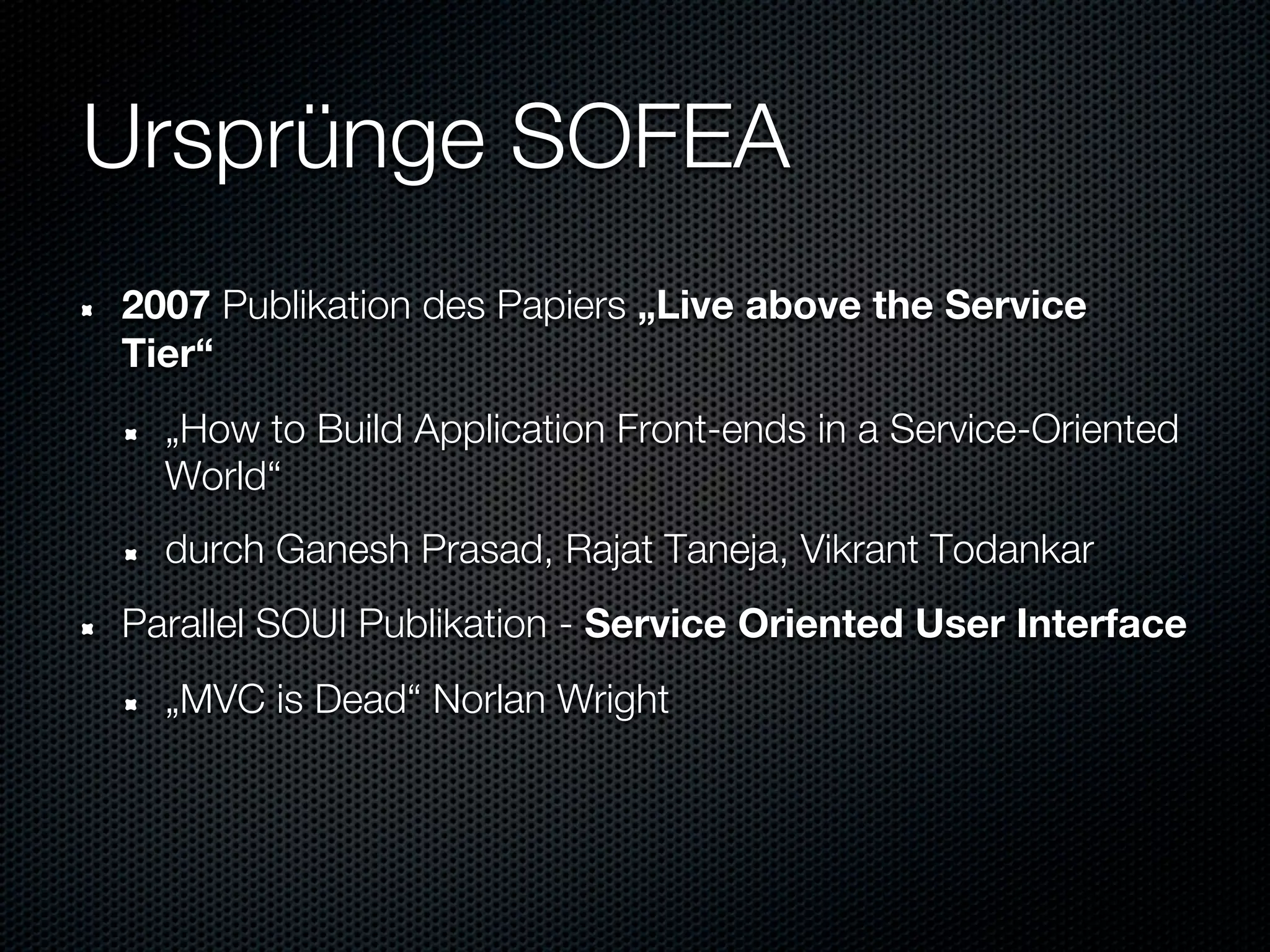 Ursprünge SOFEA
2007 Publikation des Papiers „Live above the Service
Tier“
  „How to Build Application Front-ends in a Service-Oriented
  World“
  durch Ganesh Prasad, Rajat Taneja, Vikrant Todankar
Parallel SOUI Publikation - Service Oriented User Interface
  „MVC is Dead“ Norlan Wright
 