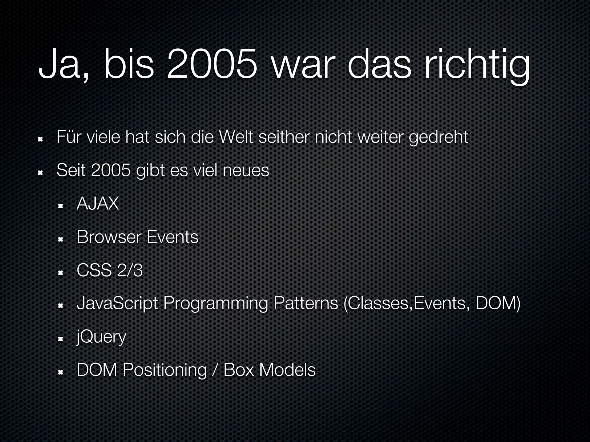 Ja, bis 2005 war das richtig
 Für viele hat sich die Welt seither nicht weiter gedreht
 Seit 2005 gibt es viel neues
   AJAX
   Browser Events
   CSS 2/3
   JavaScript Programming Patterns (Classes,Events, DOM)
   jQuery
   DOM Positioning / Box Models
 