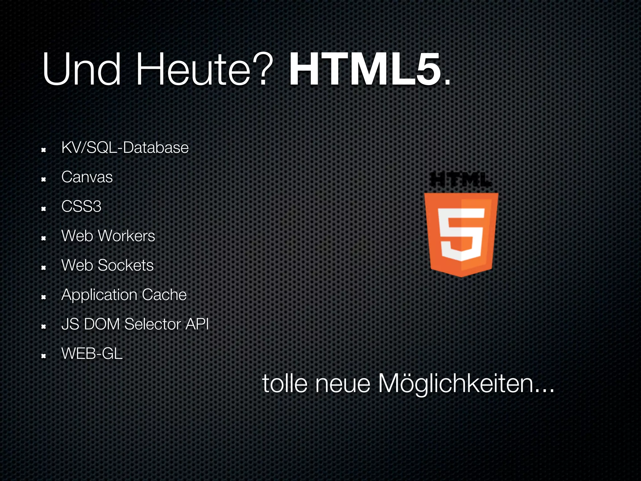 Und Heute? HTML5.
KV/SQL-Database
Canvas
CSS3
Web Workers
Web Sockets
Application Cache
JS DOM Selector API
WEB-GL

                      tolle neue Möglichkeiten...
 