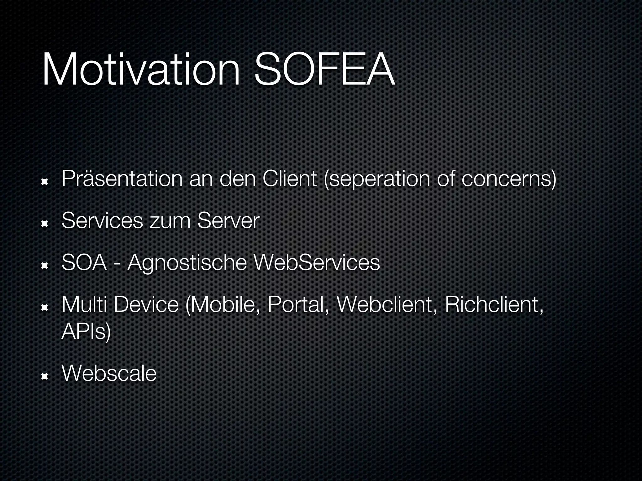 Motivation SOFEA

Präsentation an den Client (seperation of concerns)
Services zum Server
SOA - Agnostische WebServices
Multi Device (Mobile, Portal, Webclient, Richclient,
APIs)
Webscale
 