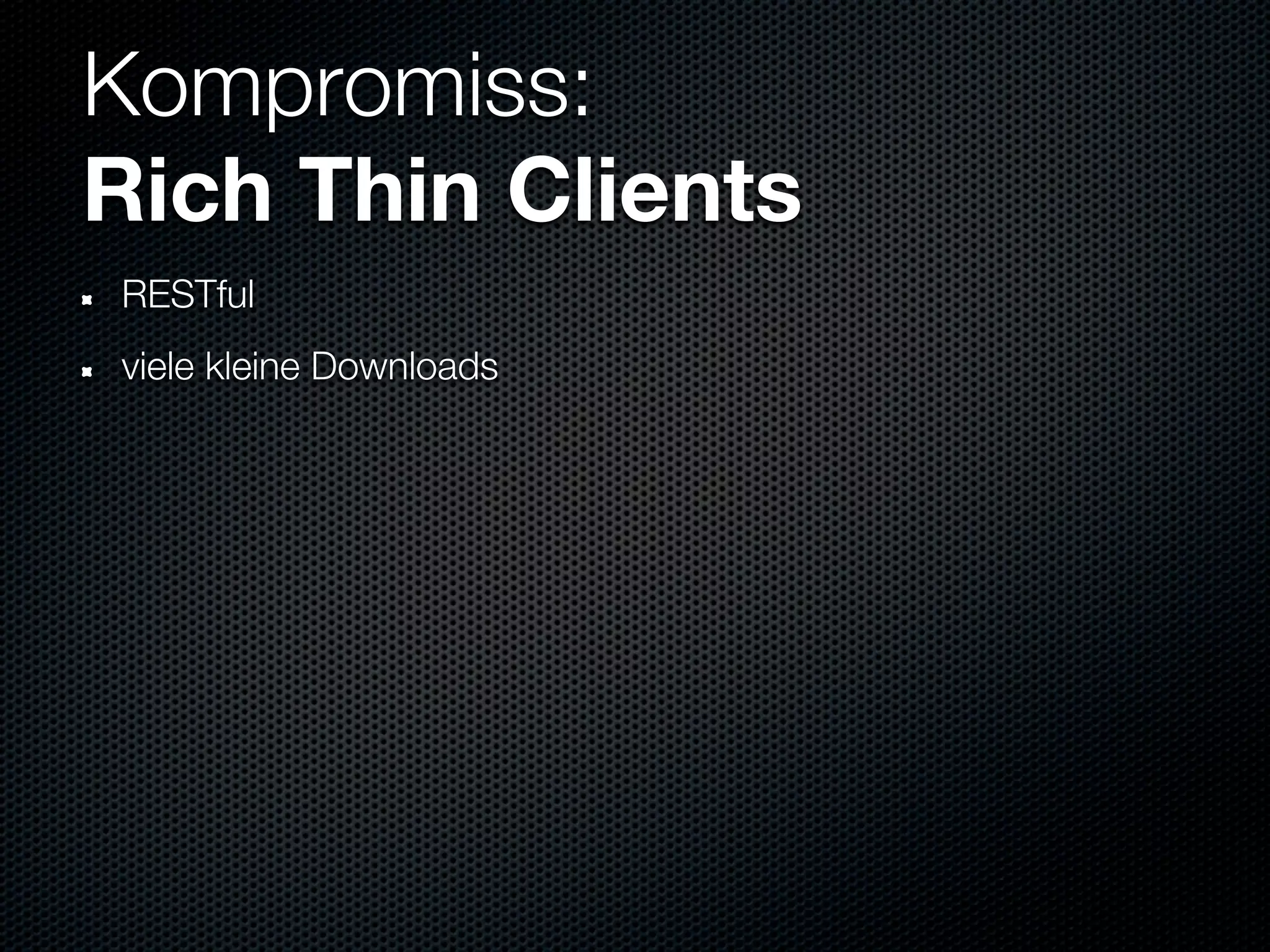 Kompromiss:
Rich Thin Clients
RESTful
viele kleine Downloads
 