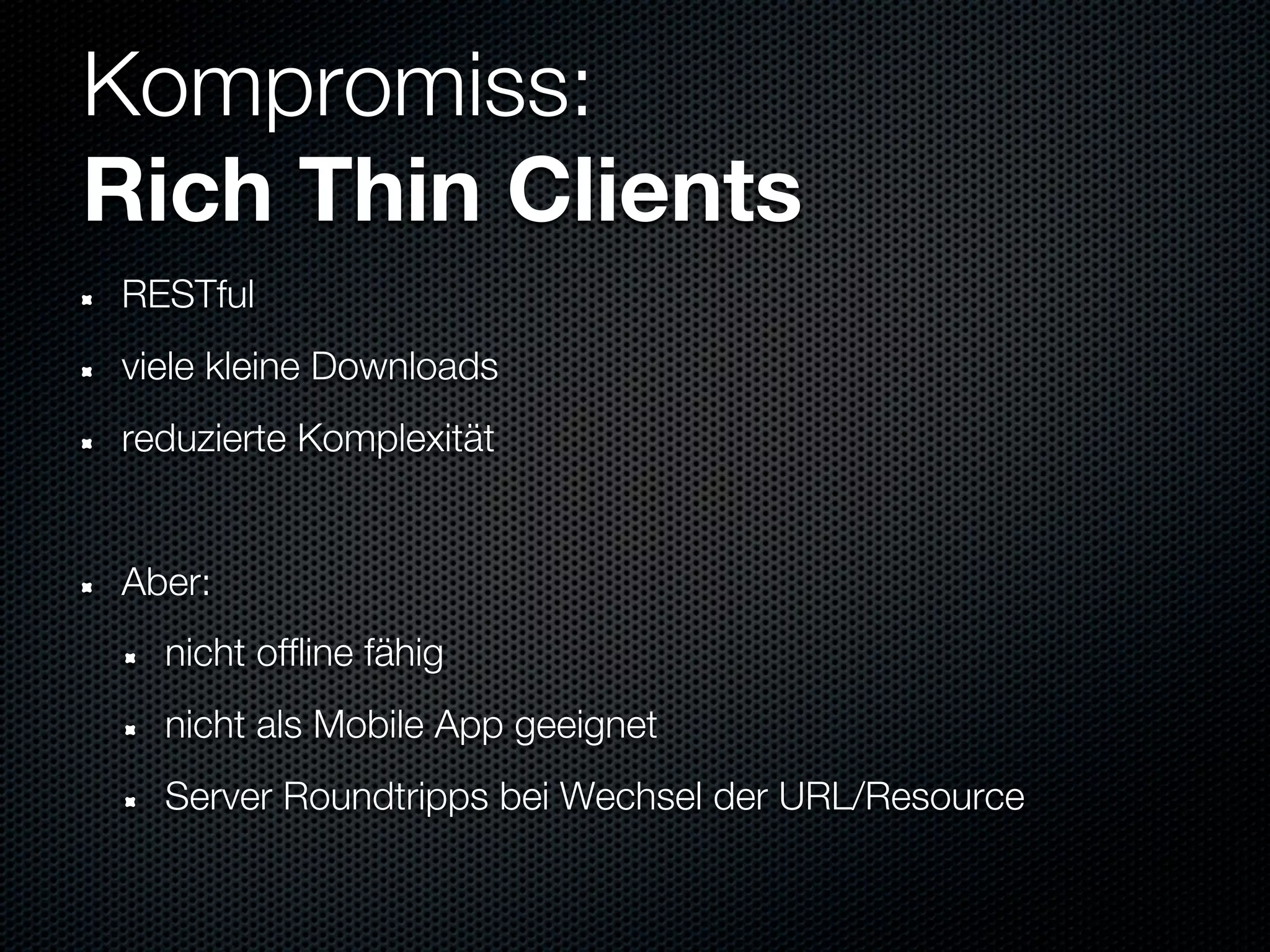 Kompromiss:
Rich Thin Clients
RESTful
viele kleine Downloads
reduzierte Komplexität


Aber:
  nicht offline fähig
  nicht als Mobile App geeignet
  Server Roundtripps bei Wechsel der URL/Resource
 