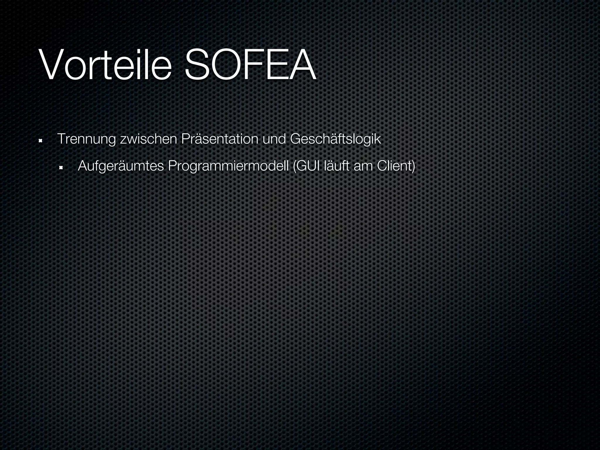Vorteile SOFEA
Trennung zwischen Präsentation und Geschäftslogik
   Aufgeräumtes Programmiermodell (GUI läuft am Client)
 