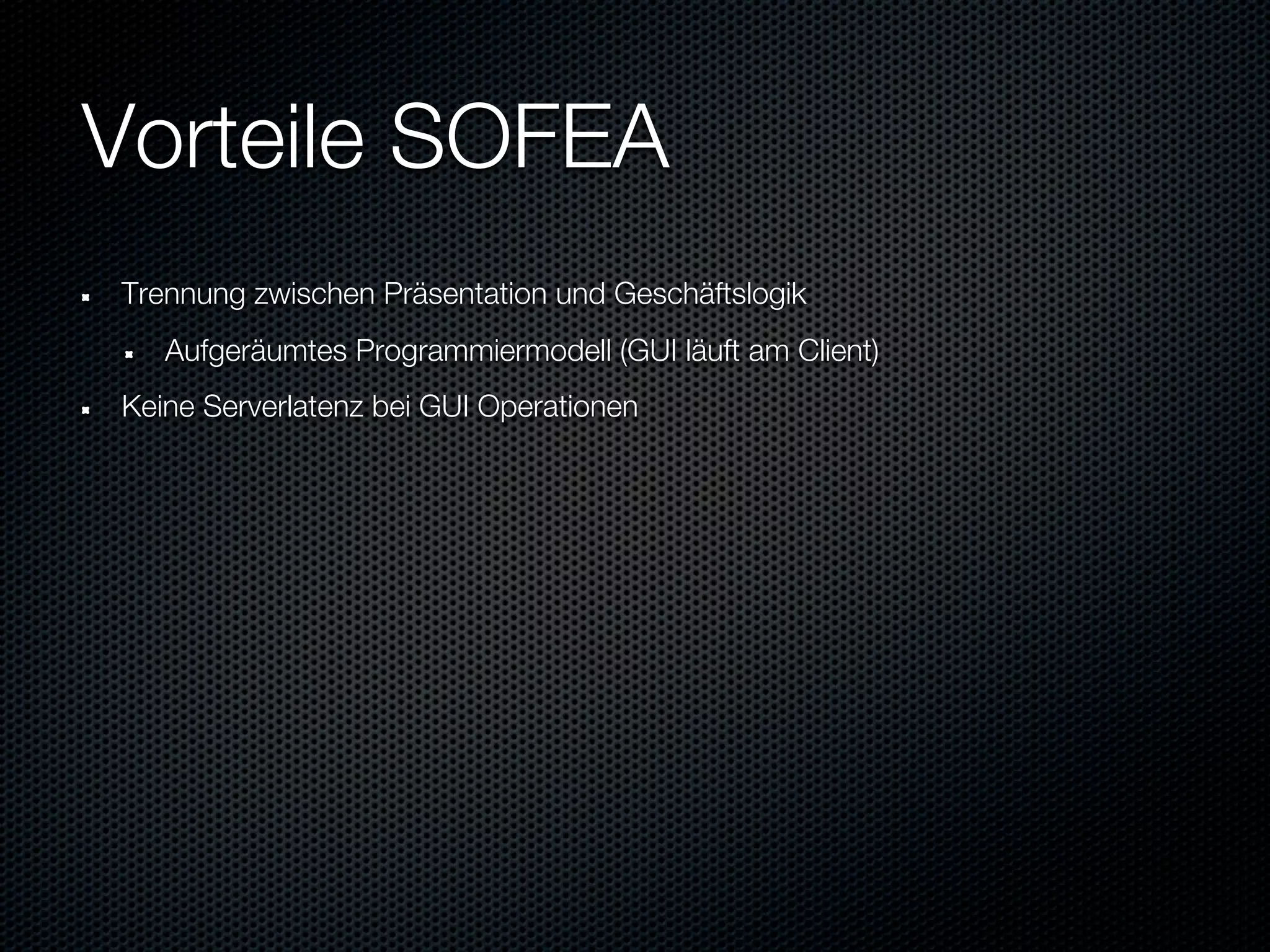 Vorteile SOFEA
Trennung zwischen Präsentation und Geschäftslogik
   Aufgeräumtes Programmiermodell (GUI läuft am Client)
Keine Serverlatenz bei GUI Operationen
 
