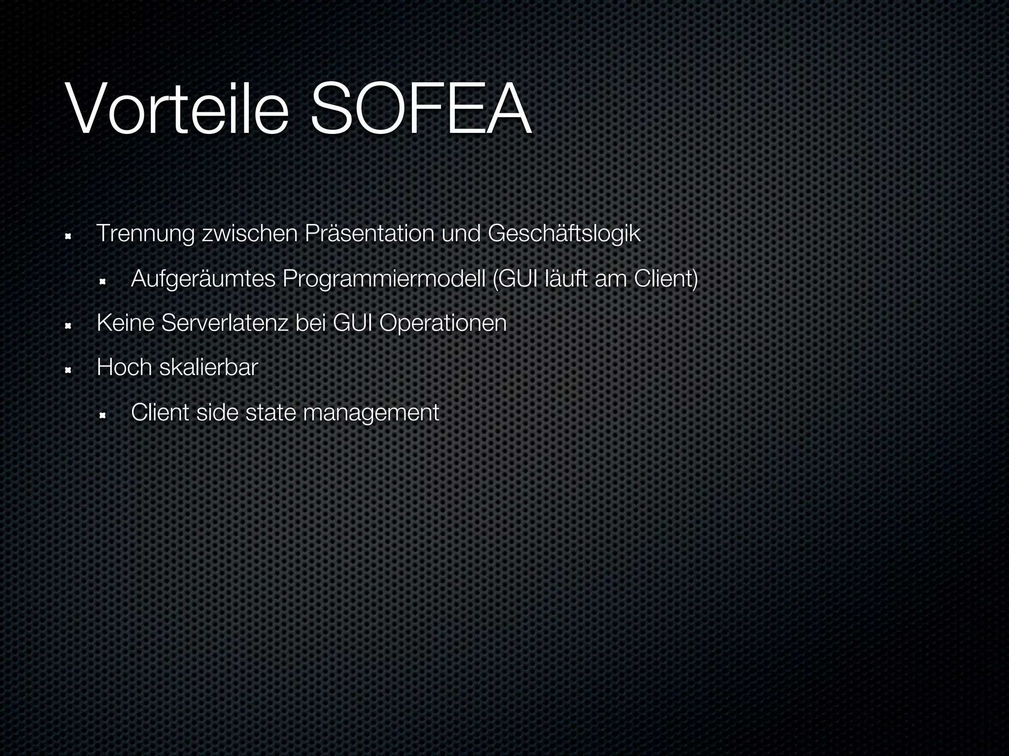 Vorteile SOFEA
Trennung zwischen Präsentation und Geschäftslogik
   Aufgeräumtes Programmiermodell (GUI läuft am Client)
Keine Serverlatenz bei GUI Operationen
Hoch skalierbar
   Client side state management
 