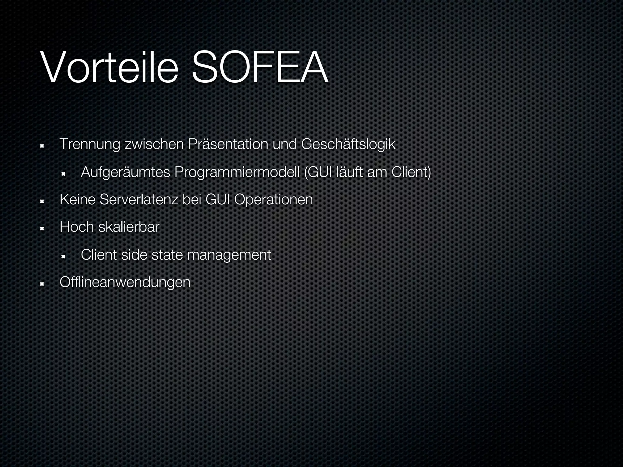 Vorteile SOFEA
Trennung zwischen Präsentation und Geschäftslogik
   Aufgeräumtes Programmiermodell (GUI läuft am Client)
Keine Serverlatenz bei GUI Operationen
Hoch skalierbar
   Client side state management
Offlineanwendungen
 