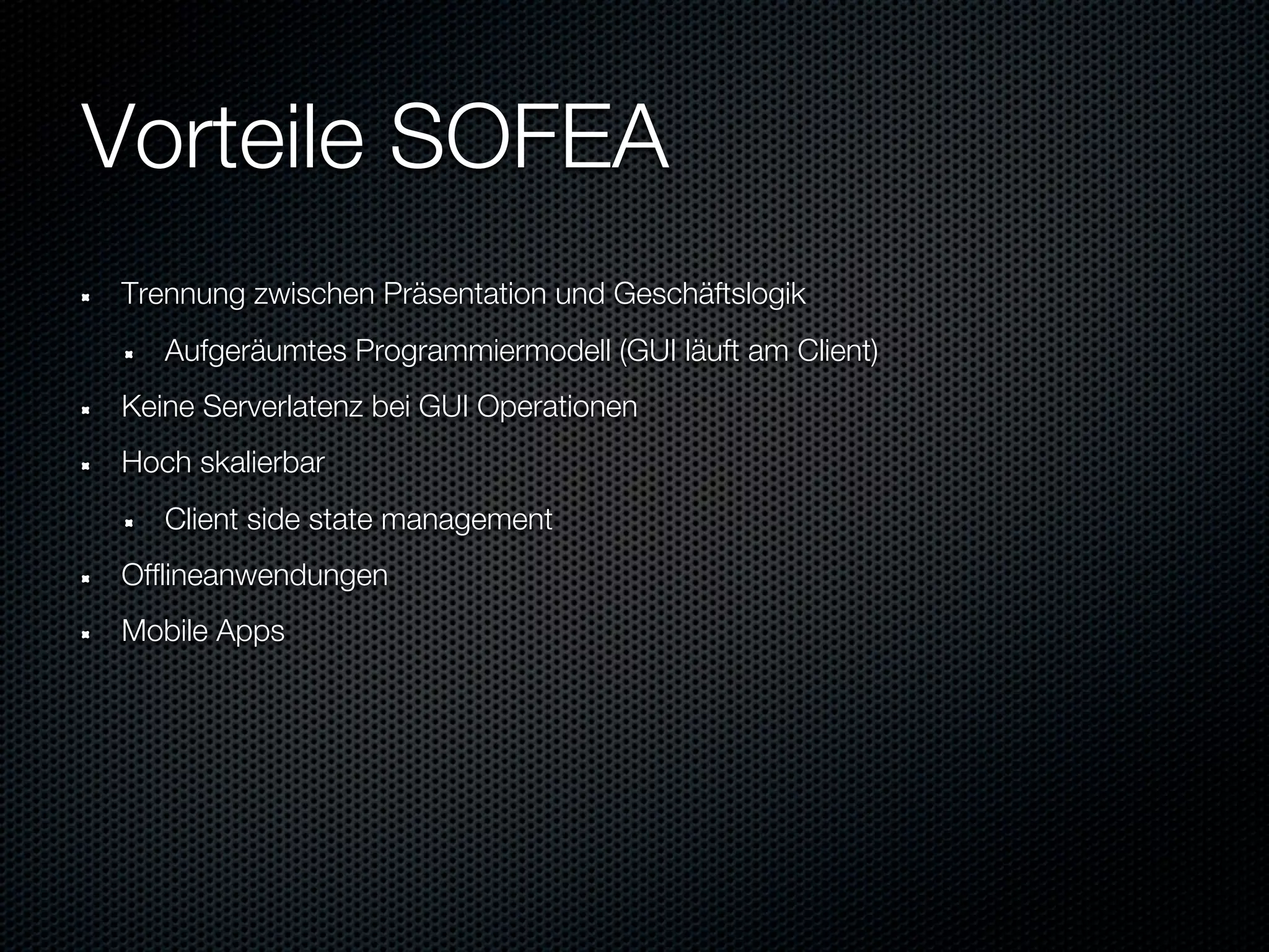 Vorteile SOFEA
Trennung zwischen Präsentation und Geschäftslogik
   Aufgeräumtes Programmiermodell (GUI läuft am Client)
Keine Serverlatenz bei GUI Operationen
Hoch skalierbar
   Client side state management
Offlineanwendungen
Mobile Apps
 