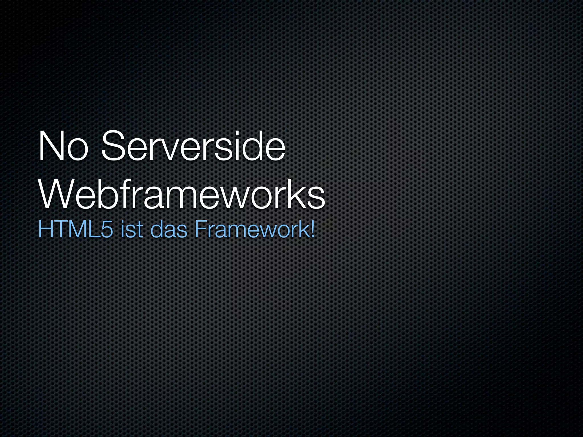 No Serverside
Webframeworks
HTML5 ist das Framework!
 